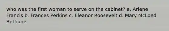 who was the first woman to serve on the cabinet? a. Arlene Francis b. Frances Perkins c. Eleanor Roosevelt d. Mary McLoed Bethune