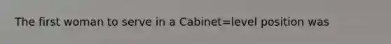 The first woman to serve in a Cabinet=level position was