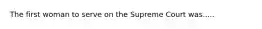 The first woman to serve on the Supreme Court was.....