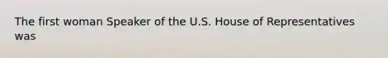 The first woman Speaker of the U.S. House of Representatives was