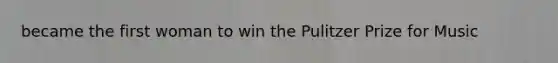 became the first woman to win the Pulitzer Prize for Music