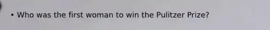 • Who was the first woman to win the Pulitzer Prize?