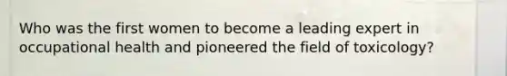 Who was the first women to become a leading expert in occupational health and pioneered the field of toxicology?