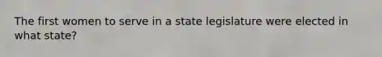 The first women to serve in a state legislature were elected in what state?