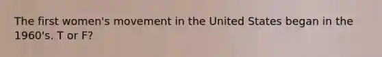 The first women's movement in the United States began in the 1960's. T or F?