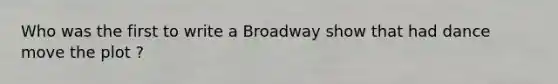 Who was the first to write a Broadway show that had dance move the plot ?