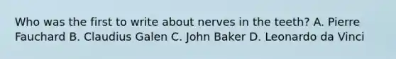 Who was the first to write about nerves in the teeth? A. Pierre Fauchard B. Claudius Galen C. John Baker D. Leonardo da Vinci