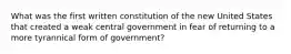 What was the first written constitution of the new United States that created a weak central government in fear of returning to a more tyrannical form of government?