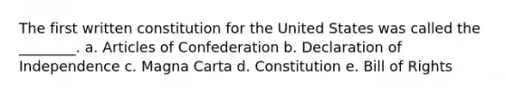 The first written constitution for the United States was called the ________. a. Articles of Confederation b. Declaration of Independence c. Magna Carta d. Constitution e. Bill of Rights