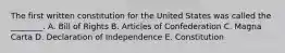 The first written constitution for the United States was called the ________. A. Bill of Rights B. Articles of Confederation C. Magna Carta D. Declaration of Independence E. Constitution