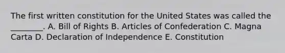 The first written constitution for the United States was called the ________. A. Bill of Rights B. Articles of Confederation C. Magna Carta D. Declaration of Independence E. Constitution