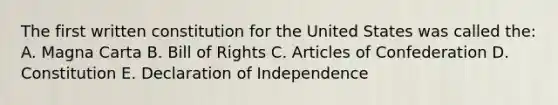 The first written constitution for the United States was called the: A. Magna Carta B. Bill of Rights C. Articles of Confederation D. Constitution E. Declaration of Independence