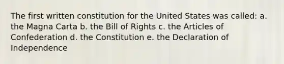 The first written constitution for the United States was called: a. the Magna Carta b. the Bill of Rights c. the Articles of Confederation d. the Constitution e. the Declaration of Independence