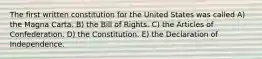 The first written constitution for the United States was called A) the Magna Carta. B) the Bill of Rights. C) the Articles of Confederation. D) the Constitution. E) the Declaration of Independence.