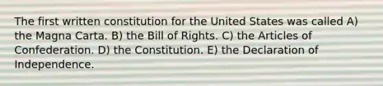 The first written constitution for the United States was called A) the Magna Carta. B) the Bill of Rights. C) the Articles of Confederation. D) the Constitution. E) the Declaration of Independence.