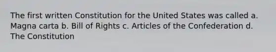 The first written Constitution for the United States was called a. Magna carta b. Bill of Rights c. Articles of the Confederation d. The Constitution