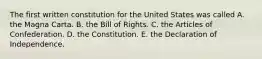 The first written constitution for the United States was called A. the Magna Carta. B. the Bill of Rights. C. the Articles of Confederation. D. the Constitution. E. the Declaration of Independence.