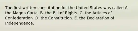 The first written constitution for the United States was called A. the Magna Carta. B. the Bill of Rights. C. the Articles of Confederation. D. the Constitution. E. the Declaration of Independence.