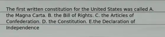 The first written constitution for the United States was called A. the Magna Carta. B. the Bill of Rights. C. the Articles of Confederation. D. the Constitution. E.the Declaration of Independence