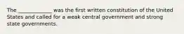 The _____________ was the first written constitution of the United States and called for a weak central government and strong state governments.