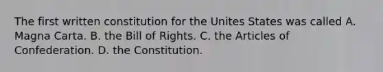 The first written constitution for the Unites States was called A. Magna Carta. B. the Bill of Rights. C. the Articles of Confederation. D. the Constitution.