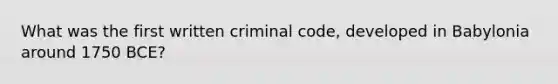 What was the first written criminal code, developed in Babylonia around 1750 BCE?