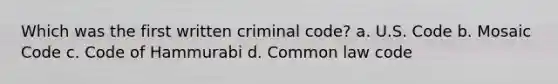 Which was the first written criminal code? a. U.S. Code b. Mosaic Code c. Code of Hammurabi d. Common law code