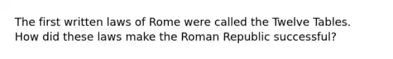 The first written laws of Rome were called the Twelve Tables. How did these laws make the Roman Republic successful?