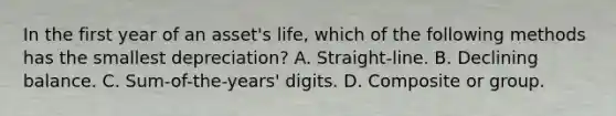 In the first year of an asset's life, which of the following methods has the smallest depreciation? A. Straight-line. B. Declining balance. C. Sum-of-the-years' digits. D. Composite or group.