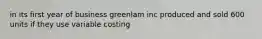 in its first year of business greenlam inc produced and sold 600 units if they use variable costing