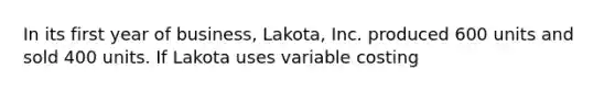 In its first year of business, Lakota, Inc. produced 600 units and sold 400 units. If Lakota uses variable costing