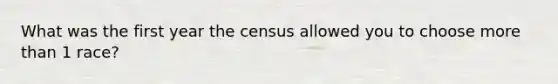 What was the first year the census allowed you to choose more than 1 race?