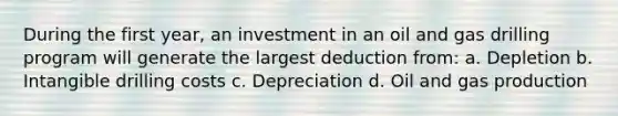 During the first year, an investment in an oil and gas drilling program will generate the largest deduction from: a. Depletion b. Intangible drilling costs c. Depreciation d. Oil and gas production