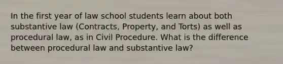 In the first year of law school students learn about both substantive law (Contracts, Property, and Torts) as well as procedural law, as in Civil Procedure. What is the difference between procedural law and substantive law?