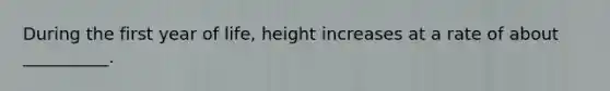 During the first year of life, height increases at a rate of about __________.