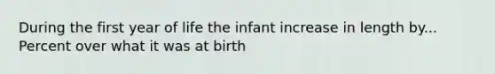 During the first year of life the infant increase in length by... Percent over what it was at birth