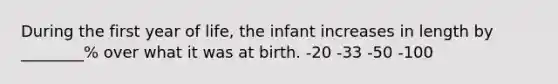 During the first year of life, the infant increases in length by ________% over what it was at birth. -20 -33 -50 -100