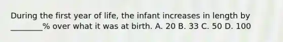 During the first year of life, the infant increases in length by ________% over what it was at birth. A. 20 B. 33 C. 50 D. 100