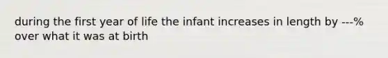 during the first year of life the infant increases in length by ---% over what it was at birth