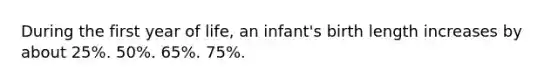 During the first year of life, an infant's birth length increases by about 25%. 50%. 65%. 75%.