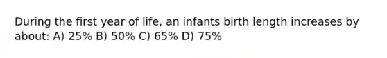 During the first year of life, an infants birth length increases by about: A) 25% B) 50% C) 65% D) 75%