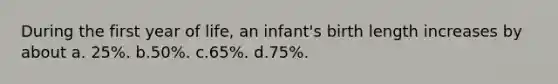 During the first year of life, an infant's birth length increases by about a. 25%. b.50%. c.65%. d.75%.