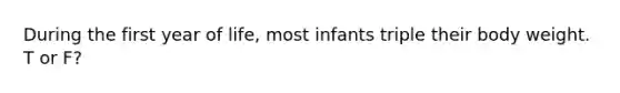 During the first year of life, most infants triple their body weight. T or F?