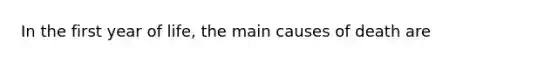 In the first year of life, the main causes of death are