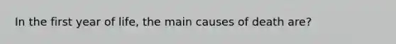 In the first year of life, the main causes of death are?