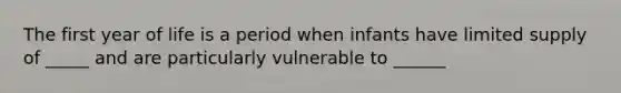 The first year of life is a period when infants have limited supply of _____ and are particularly vulnerable to ______