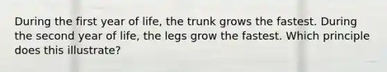 During the first year of life, the trunk grows the fastest. During the second year of life, the legs grow the fastest. Which principle does this illustrate?