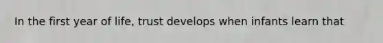 In the first year of life, trust develops when infants learn that
