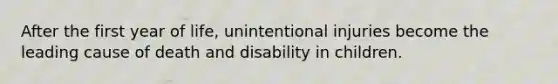 After the first year of life, unintentional injuries become the leading cause of death and disability in children.