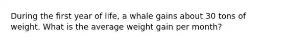 During the first year of life, a whale gains about 30 tons of weight. What is the average weight gain per month?